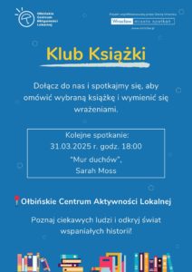 obraz plakat promujący Klub Książki organizowany przez Ołbińskie Centrum Aktywności Lokalnej. Na niebieskim tle znajduje się tekst zachęcający do dołączenia do klubu, aby omówić wybraną książkę i wymienić się wrażeniami. Kolejne spotkanie odbędzie się 31.03.2025 o godzinie 18:00, a omawiana będzie książka "Mur duchów" autorstwa Sarah Moss. Na dole plakatu znajduje się informacja o Ołbińskim Centrum Aktywności Lokalnej oraz zachęta do poznania ciekawych ludzi i odkrycia świata wspaniałych historii. W tle widoczne są ikony książek i symboliczne grafiki