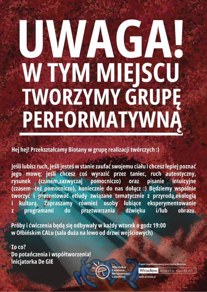 obraz informacyjny z dużym napisem "UWAGA! W TYM MIEJSCU TWORZYMY GRUPĘ PERFORMATYWNĄ" na tle w odcieniach czerwieni. Poniżej znajduje się tekst zapraszający do dołączenia do grupy twórczej, która przekształca Biotany w grupę realizacji twórczych. Zachęca osoby, które lubią ruch, taniec, rysunek, pisanie intuicyjne oraz eksperymentowanie z programami do przetwarzania dźwięku i obrazu. Próby i ćwiczenia odbywają się we wtorki o godz. 19:00 w Ołbińskim CALu. Na dole plakatu znajduje się logo Ołbińskiego Centrum Aktywności Lokalnej oraz informacja o współfinansowaniu projektu przez Gminę Wrocław.