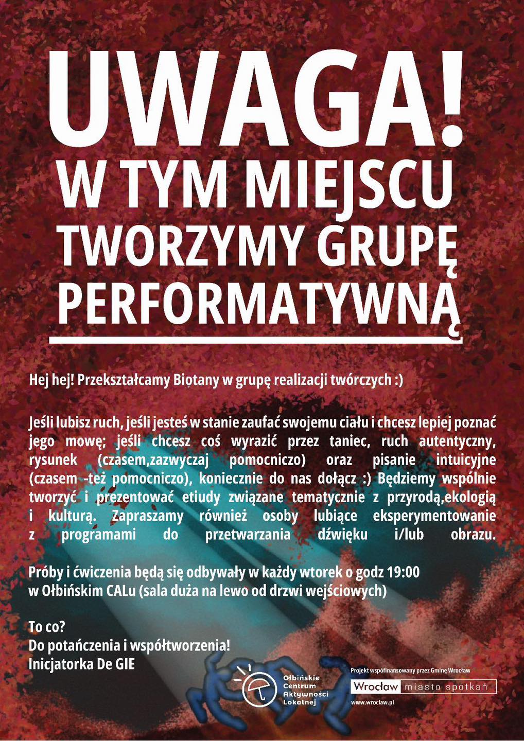 obraz informacyjny z dużym napisem "UWAGA! W TYM MIEJSCU TWORZYMY GRUPĘ PERFORMATYWNĄ" na tle w odcieniach czerwieni. Poniżej znajduje się tekst zapraszający do dołączenia do grupy twórczej, która przekształca Biotany w grupę realizacji twórczych. Zachęca osoby, które lubią ruch, taniec, rysunek, pisanie intuicyjne oraz eksperymentowanie z programami do przetwarzania dźwięku i obrazu. Próby i ćwiczenia odbywają się we wtorki o godz. 19:00 w Ołbińskim CALu. Na dole plakatu znajduje się logo Ołbińskiego Centrum Aktywności Lokalnej oraz informacja o współfinansowaniu projektu przez Gminę Wrocław.