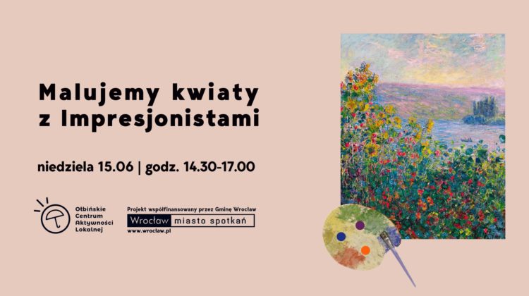 Obraz promocyjny na jasnoróżowym tle. Po lewej stronie znajduje się duży, czarny napis: "Malujemy kwiaty z Impresjonistami". Pod spodem mniejszym drukiem: "niedziela 15.06 | godz. 14.30-17.00". Niżej, po lewej, jest logo Otbińskiego Centrum Aktywności Lokalnej oraz informacja, że projekt jest współfinansowany przez Gminę Wrocław, z logotypem "Wrocław miasto spotkań" i adresem www.wroclaw.pl Po prawej stronie plakatu znajduje się fragment obrazu impresjonistycznego – kolorowa scena z kwiatami nad wodą, w stylu Claude’a Moneta. Pod obrazem leży paleta malarska z trzema kolorowymi plamkami farby i pędzlem. Całość utrzymana jest w lekkim, artystycznym klimacie.