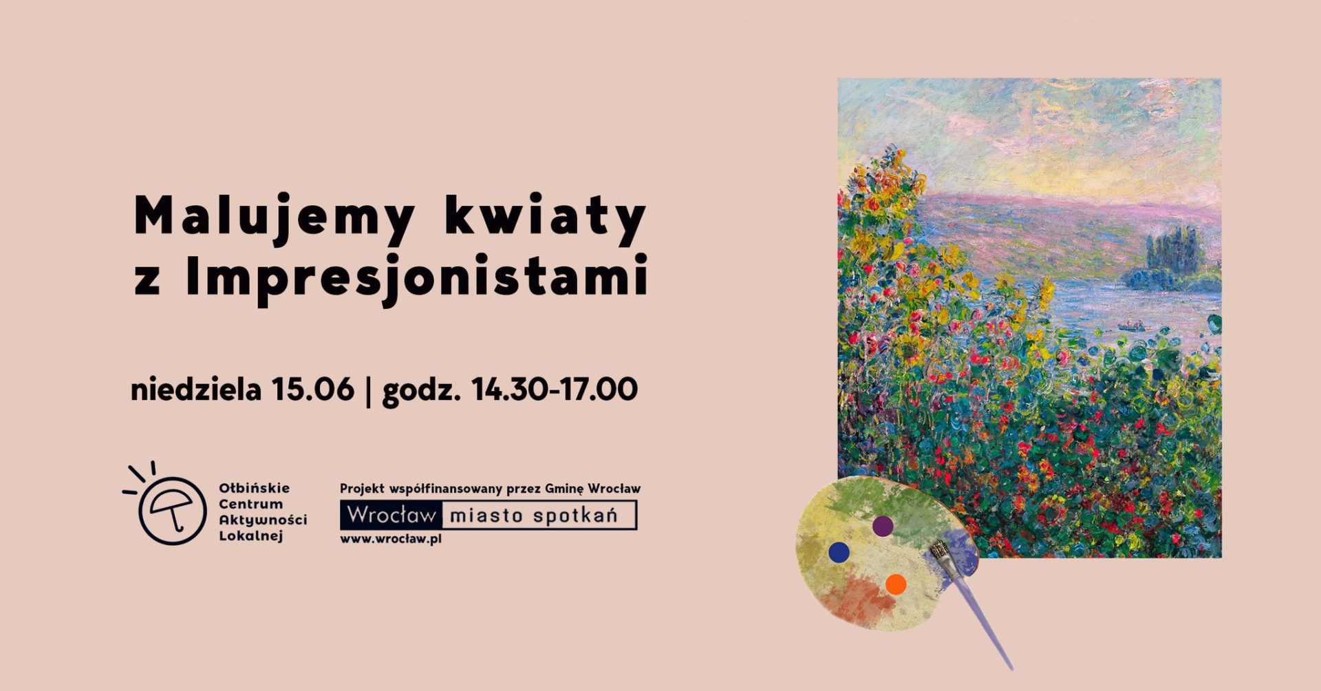 Obraz promocyjny na jasnoróżowym tle. Po lewej stronie znajduje się duży, czarny napis: "Malujemy kwiaty z Impresjonistami". Pod spodem mniejszym drukiem: "niedziela 15.06 | godz. 14.30-17.00". Niżej, po lewej, jest logo Otbińskiego Centrum Aktywności Lokalnej oraz informacja, że projekt jest współfinansowany przez Gminę Wrocław, z logotypem "Wrocław miasto spotkań" i adresem www.wroclaw.pl Po prawej stronie plakatu znajduje się fragment obrazu impresjonistycznego – kolorowa scena z kwiatami nad wodą, w stylu Claude’a Moneta. Pod obrazem leży paleta malarska z trzema kolorowymi plamkami farby i pędzlem. Całość utrzymana jest w lekkim, artystycznym klimacie.