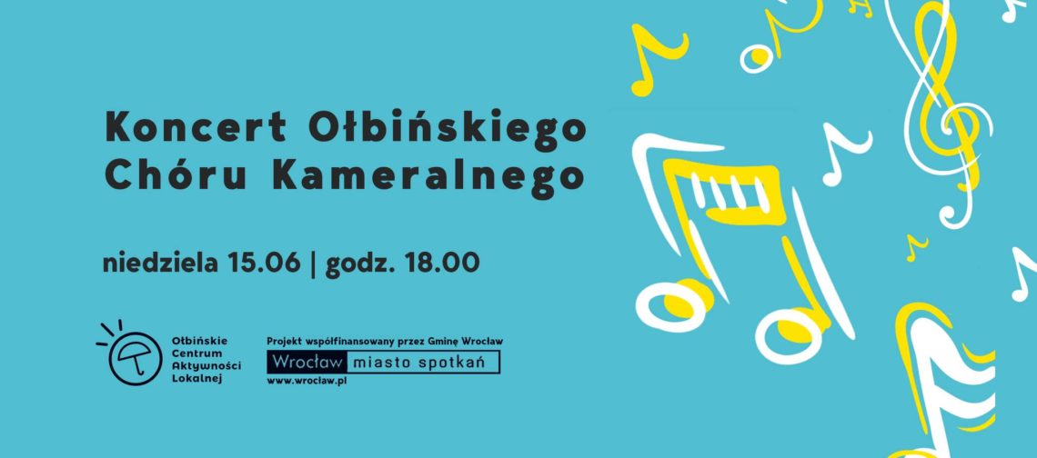 obraz na niebieskim tle z informacją o koncercie. Po lewej stronie znajduje się czarny napis: "Koncert Ołbińskiego Chóru Kameralnego". Poniżej, również czarną czcionką: "niedziela 15.06 | godz. 18.00". W lewym dolnym rogu jest logo Ołbińskiego Centrum Aktywności Lokalnej oraz informacja, że projekt współfinansowany jest przez Gminę Wrocław. Obok znajduje się logo Wrocławia z napisem "Wrocław miasto spotkań" i adresem strony internetowej www.wroclaw.pl Po prawej stronie plakatu widoczne są kolorowe, żółte i białe, rysunkowe nuty oraz klucz wiolinowy, które nadają całości muzyczny charakter