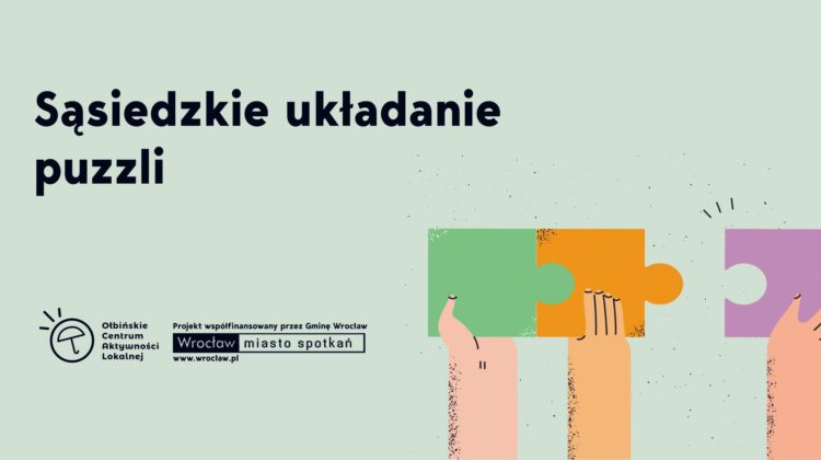 obraz promocyjny z jasnym, pastelowym tłem. Po lewej stronie duży, czarny napis: "Sąsiedzkie układanie puzzli". Pod napisem znajdują się dwa logotypy: po lewej stronie rysunkowy symbol parasola i napis "Ołbińskie Centrum Aktywności Lokalnej", a po prawej stronie prostokąt z napisem "Projekt współfinansowany przez Gminę Wrocław Wrocław miasto spotkań www.wroclaw.pl". Po prawej stronie obrazka trzy ręce trzymające kolorowe elementy puzzli: zielony, pomarańczowy i fioletowy. Ręce są narysowane w uproszczony, kreskówkowy sposób