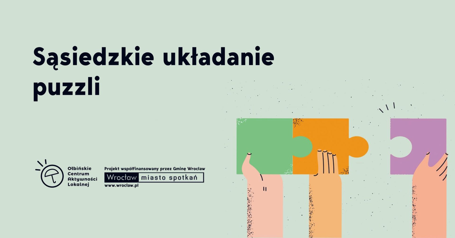obraz promocyjny z jasnym, pastelowym tłem. Po lewej stronie duży, czarny napis: "Sąsiedzkie układanie puzzli". Pod napisem znajdują się dwa logotypy: po lewej stronie rysunkowy symbol parasola i napis "Ołbińskie Centrum Aktywności Lokalnej", a po prawej stronie prostokąt z napisem "Projekt współfinansowany przez Gminę Wrocław Wrocław miasto spotkań www.wroclaw.pl". Po prawej stronie obrazka trzy ręce trzymające kolorowe elementy puzzli: zielony, pomarańczowy i fioletowy. Ręce są narysowane w uproszczony, kreskówkowy sposób