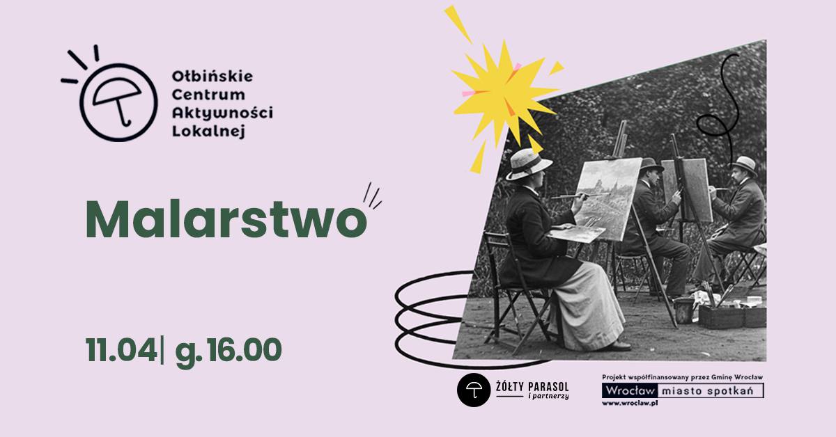 Plakat wydarzenia o malarstwie na jasnoróżowym tle, z dużym zielonym napisem „Malarstwo” po lewej stronie i czarno-białą fotografią grupy osób malujących przy sztalugach po prawej. W lewym górnym rogu znajduje się logo z parasolką oraz tekst: „Ołbińskie Centrum Aktywności Lokalnej”. Na środku po lewej widnieje duży tytuł: „Malarstwo”. Niżej po lewej jest termin: „11.04 | g.16.00”. Po prawej jest czarno-białe zdjęcie: kilka osób siedzi na składanych krzesłach i maluje na sztalugach; widać kapelusze i długie płaszcze/okrycia. Obok zdjęcia są ozdobne, odręczne elementy graficzne (zawijasy) i żółty „wybuch”/gwiazdka w górnej części. Na dole, pod zdjęciem i częściowo pod nim, widoczne są logotypy i napisy: „ŻÓŁTY PARASOL i partnerzy”, „Projekt współfinansowany przez Gminę Wrocław”, „Wrocław miasto spotkań”, oraz adres „www.wroclaw.pl”