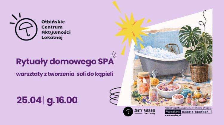 Plakat informacyjny o warsztatach SPA. Po lewej stronie na jasnofioletowym tle znajduje się tekst i logo, po prawej ilustracja łazienki z wanną. U góry po lewej widoczne jest czarne logo z parasolką i tekst: „Ołbińskie Centrum Aktywności Lokalnej”. Na środku po lewej fioletowy napis: „Rytuały domowego SPA” Pod nim mniejszy napis: „warsztaty z tworzenia soli do kąpieli” Niżej duży fioletowy tekst: „25.04 | g. 16.00” Po prawej stronie ilustracja wanny z pianą, stojącej przy ścianie z niebieskimi kafelkami. Obok wanny stoi duża donica z zieloną rośliną o dużych liściach. Przed wanną ustawione są słoiki i miski z kolorowymi solami do kąpieli, olejkami i kwiatami, a także zwinięty ręcznik. Na samym dole, bliżej prawego rogu, jest czarny pasek z białym tekstem. Po lewej stronie tego paska znajduje się okrągłe logo z parasolem i napisem: „ŻÓŁTY PARASOL i partnerzy”. Po prawej stronie paska znajduje się tekst: „Projekt współfinansowany przez Gminę Wrocław” Niżej w białym prostokącie: „Wrocław miasto spotkań” Pod spodem mały napis: „www.wroclaw.pl”