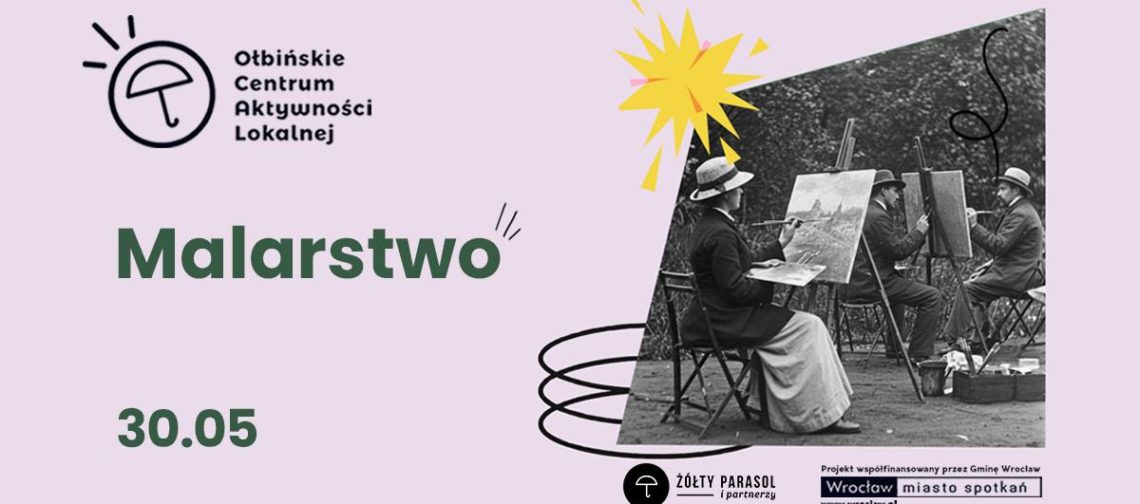 Plakat informacyjny o zajęciach malarstwa. Tło jest jasnoróżowe, po prawej stronie umieszczone jest czarno-białe zdjęcie kilku osób malujących na sztalugach na świeżym powietrzu, w kapeluszach i długich płaszczach. W lewej górnej części znajduje się logo z parasolką i tekst: „Ołbińskie Centrum Aktywności Lokalnej”. Na środku dużym, zielonym, pogrubionym napisem: „Malarstwo”. Niżej, także zielonym pogrubionym fontem: „30.05”. W prawym dolnym rogu jest czarne kółko z białą parasolką i napisem: „ŻÓŁTY PARASOL i partnerzy”. Obok, po prawej, małym drukiem: „Projekt współfinansowany przez Gminę Wrocław www.wroclaw.pl” Pod tym prostokątna ramka z napisem: „Wrocław miasto spotkań”