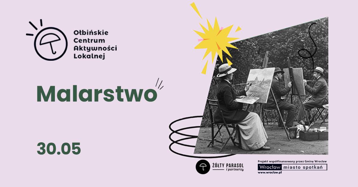Plakat informacyjny o zajęciach malarstwa. Tło jest jasnoróżowe, po prawej stronie umieszczone jest czarno-białe zdjęcie kilku osób malujących na sztalugach na świeżym powietrzu, w kapeluszach i długich płaszczach. W lewej górnej części znajduje się logo z parasolką i tekst: „Ołbińskie Centrum Aktywności Lokalnej”. Na środku dużym, zielonym, pogrubionym napisem: „Malarstwo”. Niżej, także zielonym pogrubionym fontem: „30.05”. W prawym dolnym rogu jest czarne kółko z białą parasolką i napisem: „ŻÓŁTY PARASOL i partnerzy”. Obok, po prawej, małym drukiem: „Projekt współfinansowany przez Gminę Wrocław www.wroclaw.pl” Pod tym prostokątna ramka z napisem: „Wrocław miasto spotkań”