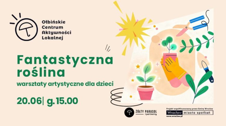 obraz jasne tło w kolorze jasnego beżu z kolorową grafiką po prawej stronie przedstawiającą doniczki z roślinami i narzędzia ogrodnicze w stylu ilustracji dziecięcej. Widać małe zielone roślinki w różowych doniczkach, żółtą rękawicę trzymającą doniczkę, wokół unoszą się gwiazdki i jasne punkty, a nad nimi żółty kształt przypominający słońce. Po prawej stronie są też nożyce ogrodnicze, łopatka i gałązki z liśćmi. Tekst na plakacie: U góry po lewej logo z parasolką i napis: „Ołbińskie Centrum Aktywności Lokalnej” Niżej dużymi zielonymi literami: „Fantastyczna roślina” Pod spodem: „warsztaty artystyczne dla dzieci” Na dole, na zielono: „20.06 | g. 15.00” Na samym dole po prawej stronie małe logotypy i tekst: „ŻÓŁTY PARASOL i partnerzy” Obok: „Projekt współfinansowany przez Gminę Wrocław Wrocław miasto spotkań www.wroclaw.pl”