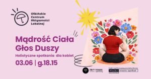 Plakat wydarzenia o różowym tle. Po lewej stronie znajduje się logo z parasolką i napisem „Ołbińskie Centrum Aktywności Lokalnej”. Na środku duży fioletowy tekst: „Mądrość Ciała Głos Duszy Holistyczne spotkania dla kobiet 03.06 | g.18.15” Po prawej stronie jest ilustracja kobiety siedzącej po turecku plecami do widza, w czerwonej bluzce i czarnych spodenkach, otoczonej dużymi kolorowymi kwiatami i czerwonymi serduszkami. Nad ilustracją żółty kształt przypominający wybuch lub rozbłysk. Na dole po prawej stronie widnieje czarno-białe logo z parasolem i napisem „ŻÓŁTY PARASOL i partnerzy”. Obok jest tekst: „Projekt współfinansowany przez Gminę Wrocław” i logo „Wrocław miasto spotkań” z adresem „www.wroclaw.pl”