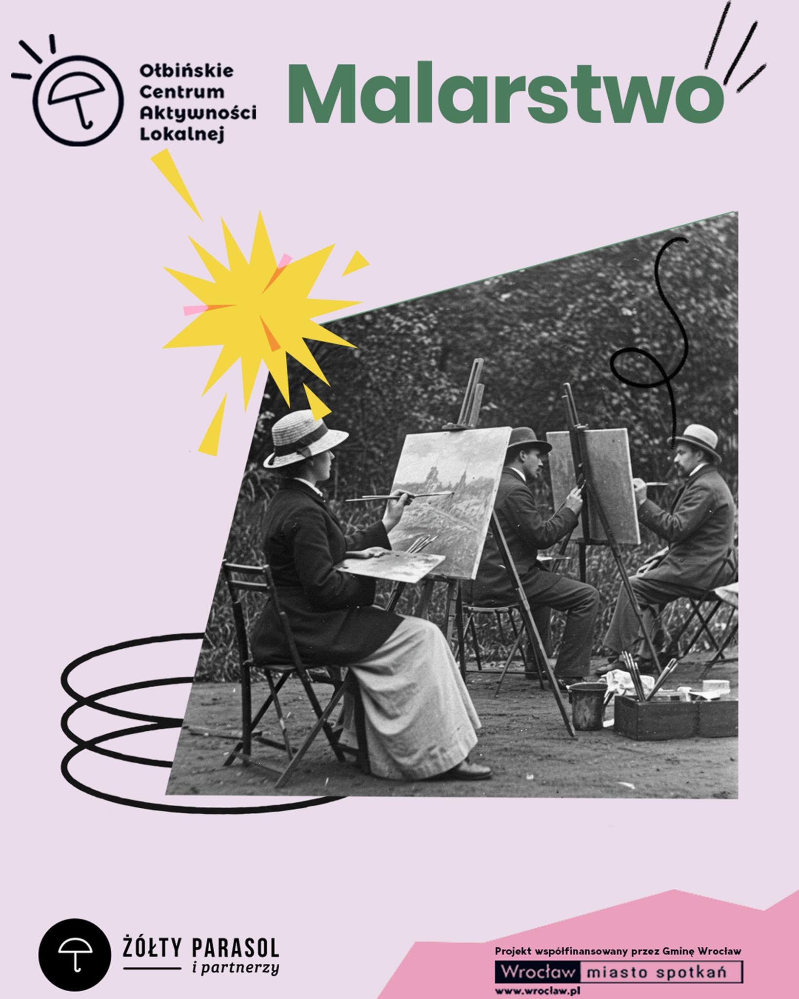 Plakat promujący zajęcia malarskie. Na środku znajduje się czarno-białe zdjęcie kilku osób siedzących na krzesłach przy sztalugach i malujących w plenerze; wszyscy mają kapelusze, dłonie trzymają pędzle, przed nimi stoją płótna. Zdjęcie jest wkomponowane w różowy, graficzny plakat z ozdobnymi, abstrakcyjnymi kształtami: żółtą gwiazdą z promieniami po lewej i czarnymi, falistymi liniami. Na górze, na jasnoróżowym tle, widoczny jest duży zielony napis: “Malarstwo”. Po lewej stronie u góry znajduje się czarne logo przypominające parasol w kółku oraz napis: “Osiedlowe Centrum Aktywności Lokalnej” (wyrazy ułożone w kolumnie). Na dole po lewej stronie w czarnym okręgu znajduje się biały symbol parasola, a obok tekst: “ŻÓŁTY PARASOL i partnerzy”. Na dole po prawej stronie, na różowym kształcie, widnieje tekst: “Projekt współfinansowany przez Gminę Wrocław Wrocław miasto spotkań www.wroclaw.pl”.