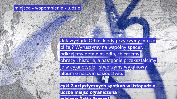 Plakat z betonowym tłem pokrytym niebieskim graffiti i białymi napisami. Tekst na plakacie: Światłoczułe Archiwum Ołbina miejsca • wspomnienia • ludzie Jak wygląda Ołbin, kiedy przyjrzymy mu się bliżej? Wyruszymy na wspólny spacer, odkryjemy detale osiedla, zbierzemy obrazy i historie, a następnie przekształcimy je w cyjanotypie i stworzymy wyjątkowy album o naszym sąsiedztwie. cykl 3 artystycznych spotkań w listopadzie liczba miejsc ograniczona miejsce: Żółty Parasol Na dole są małe logotypy z napisami: Projekt realizowany we współpracy z Mikrograntami Wrocławski Instytut Kultury Wrocław miasto spotkań Współorganizator: lab Partner programu Mikrogranty: umbrella Partner projektu: ŻÓŁTY PARASOL I PARTNERZY